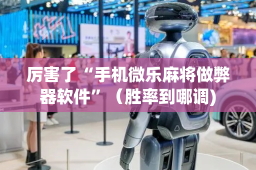 厉害了“手机微乐麻将做弊器软件”（胜率到哪调)