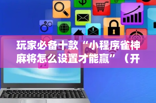玩家必备十款“小程序雀神麻将怎么设置才能赢”（开挂辅助插件)