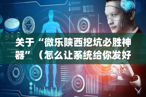 关于“微乐陕西挖坑必胜神器”（怎么让系统给你发好牌)