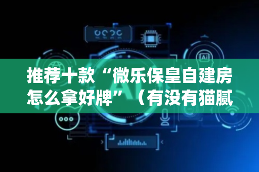 推荐十款“微乐保皇自建房怎么拿好牌”（有没有猫腻)