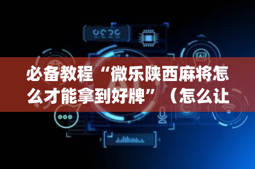 必备教程“微乐陕西麻将怎么才能拿到好牌”（怎么让系统给自己好牌)