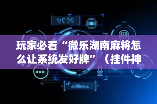 玩家必看“微乐湖南麻将怎么让系统发好牌”（挂件神器)