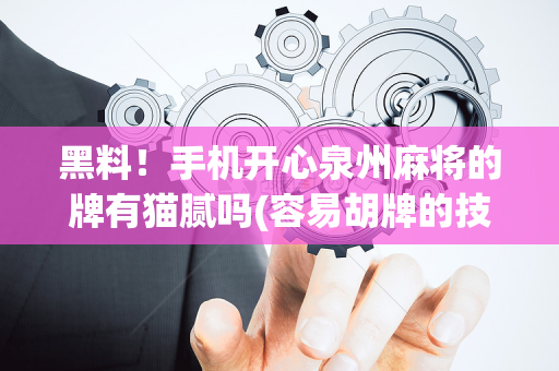 黑料！手机开心泉州麻将的牌有猫腻吗(容易胡牌的技巧)
