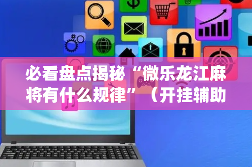 必看盘点揭秘“微乐龙江麻将有什么规律”（开挂辅助器插件)