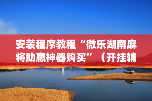 安装程序教程“微乐湖南麻将助赢神器购买”（开挂辅助插件)