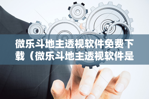 微乐斗地主透视软件免费下载（微乐斗地主透视软件是真的吗?）