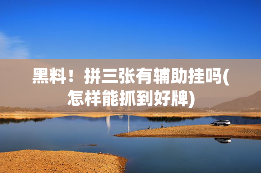 黑料！拼三张有辅助挂吗(怎样能抓到好牌)
