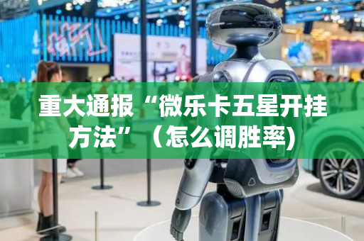 重大通报“微乐卡五星开挂方法”（怎么调胜率)