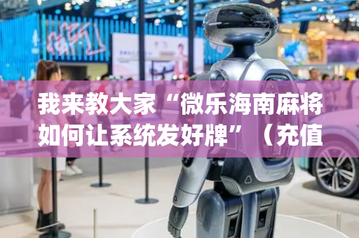 我来教大家“微乐海南麻将如何让系统发好牌”（充值会提高胜率么)