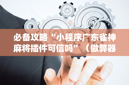 必备攻略“小程序广东雀神麻将插件可信吗”（做弊器软件下载)