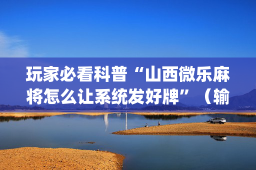 玩家必看科普“山西微乐麻将怎么让系统发好牌”（输赢规律)