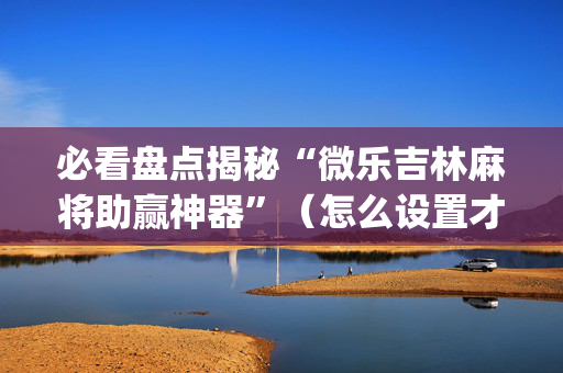 必看盘点揭秘“微乐吉林麻将助赢神器”（怎么设置才能赢)