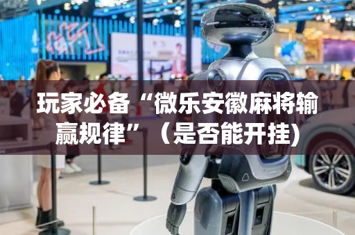 玩家必备“微乐安徽麻将输赢规律”（是否能开挂)