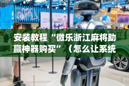 安装教程“微乐浙江麻将助赢神器购买”（怎么让系统给自己好牌)