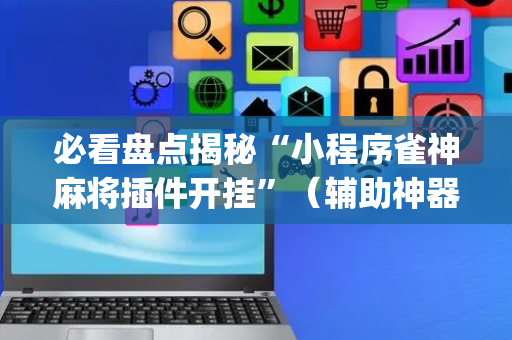 必看盘点揭秘“小程序雀神麻将插件开挂”（辅助神器免费)