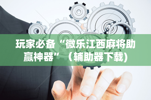 玩家必备“微乐江西麻将助赢神器”（辅助器下载)