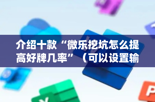 介绍十款“微乐挖坑怎么提高好牌几率”（可以设置输赢吗)