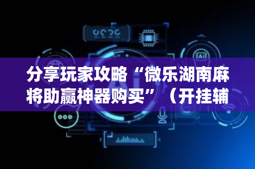 分享玩家攻略“微乐湖南麻将助赢神器购买”（开挂辅助插件)