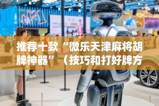 推荐十款“微乐天津麻将胡牌神器”（技巧和打好牌方法)