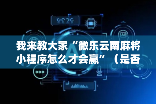 我来教大家“微乐云南麻将小程序怎么才会赢”（是否能开挂)