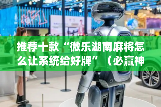推荐十款“微乐湖南麻将怎么让系统给好牌”（必赢神器辅助器)