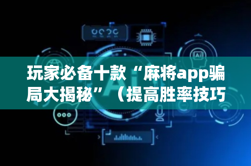 玩家必备十款“麻将app骗局大揭秘”（提高胜率技巧)