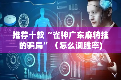 推荐十款“雀神广东麻将挂的骗局”（怎么调胜率)