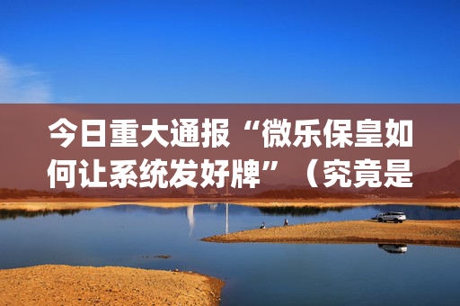 今日重大通报“微乐保皇如何让系统发好牌”（究竟是不是有挂)