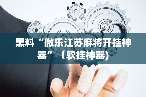 黑料“微乐江苏麻将开挂神器”（软挂神器)