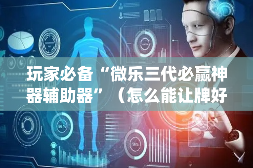 玩家必备“微乐三代必赢神器辅助器”（怎么能让牌好一点)