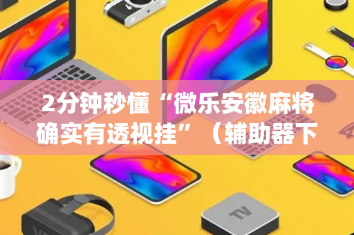 2分钟秒懂“微乐安徽麻将确实有透视挂”（辅助器下载)
