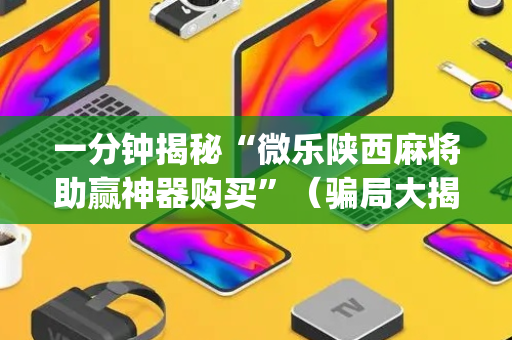 一分钟揭秘“微乐陕西麻将助赢神器购买”（骗局大揭秘)