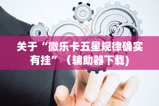 关于“微乐卡五星规律确实有挂”（辅助器下载)