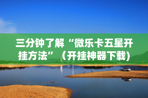 三分钟了解“微乐卡五星开挂方法”（开挂神器下载)