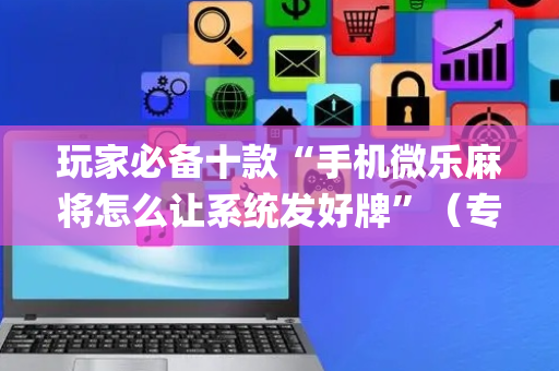 玩家必备十款“手机微乐麻将怎么让系统发好牌”（专用神器)