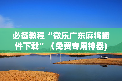 必备教程“微乐广东麻将插件下载”（免费专用神器)