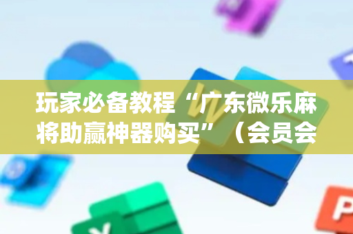 玩家必备教程“广东微乐麻将助赢神器购买”（会员会提高胜率吗)