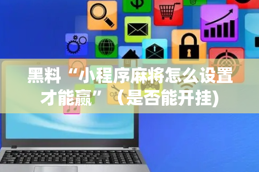 黑料“小程序麻将怎么设置才能赢”（是否能开挂)