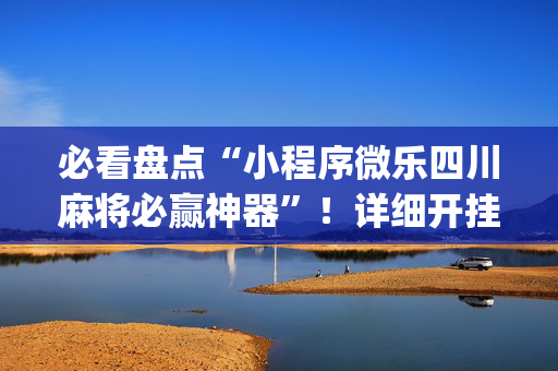 必看盘点“小程序微乐四川麻将必赢神器”！详细开挂教程（确实真的有挂)-抖音