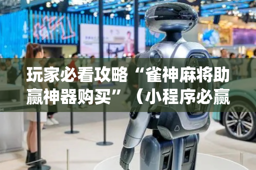 玩家必看攻略“雀神麻将助赢神器购买”（小程序必赢神器)