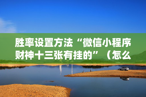 胜率设置方法“微信小程序财神十三张有挂的”（怎么增加胜率)