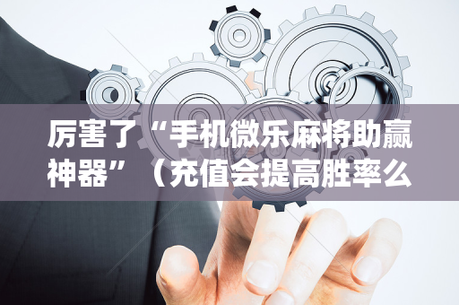 厉害了“手机微乐麻将助赢神器”（充值会提高胜率么)