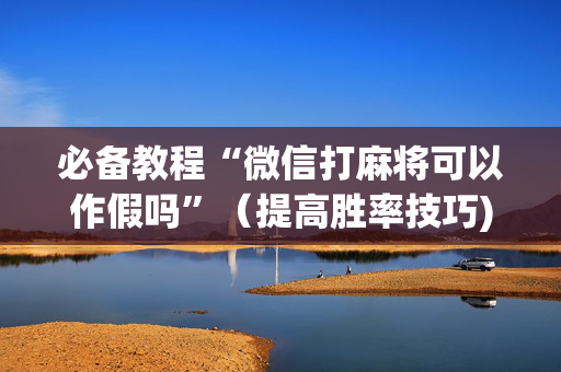 必备教程“微信打麻将可以作假吗”（提高胜率技巧)