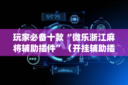 玩家必备十款“微乐浙江麻将辅助插件”（开挂辅助插件)