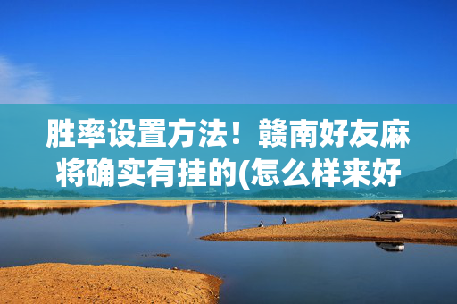 胜率设置方法！赣南好友麻将确实有挂的(怎么样来好牌)