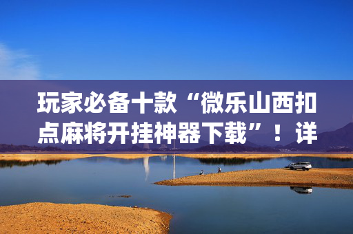 玩家必备十款“微乐山西扣点麻将开挂神器下载”！详细开挂教程（确实真的有挂)-抖音
