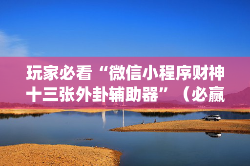 玩家必看“微信小程序财神十三张外卦辅助器”（必赢神器)
