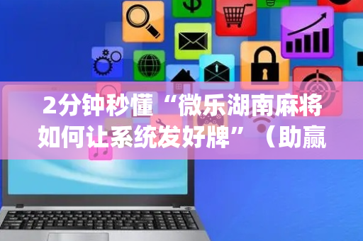 2分钟秒懂“微乐湖南麻将如何让系统发好牌”（助赢神器)