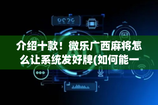 介绍十款！微乐广西麻将怎么让系统发好牌(如何能一直赢)