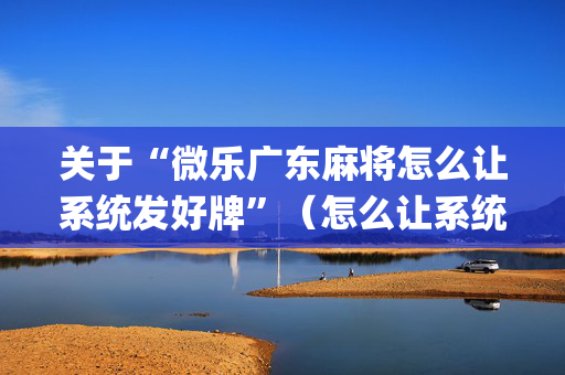 关于“微乐广东麻将怎么让系统发好牌”（怎么让系统给自己好牌)